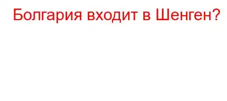 Болгария входит в Шенген?